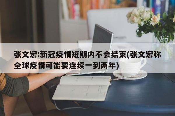 张文宏:新冠疫情短期内不会结束(张文宏称全球疫情可能要连续一到两年)