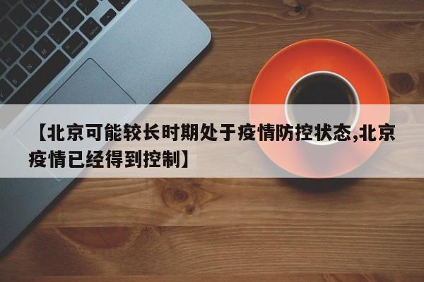 【北京可能较长时期处于疫情防控状态,北京疫情已经得到控制】