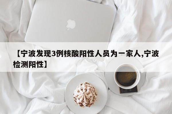 【宁波发现3例核酸阳性人员为一家人,宁波检测阳性】
