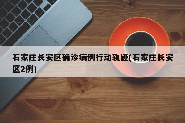 石家庄长安区确诊病例行动轨迹(石家庄长安区2例)