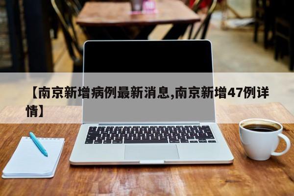 【南京新增病例最新消息,南京新增47例详情】