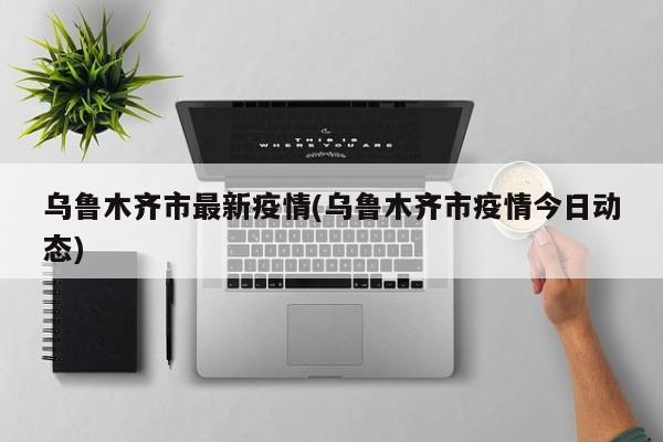 乌鲁木齐市最新疫情(乌鲁木齐市疫情今日动态)