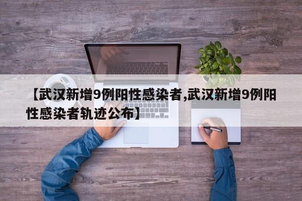【武汉新增9例阳性感染者,武汉新增9例阳性感染者轨迹公布】
