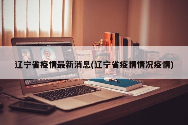 辽宁省疫情最新消息(辽宁省疫情情况疫情)