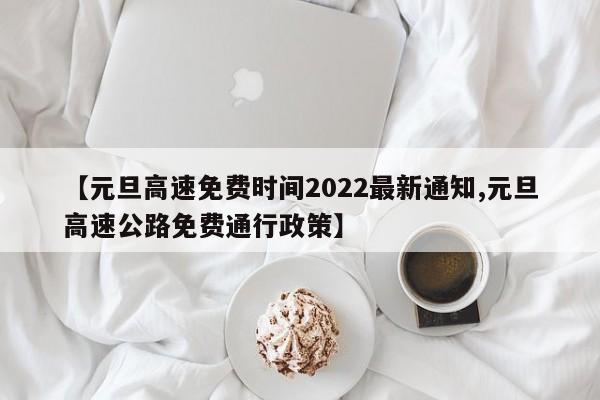 【元旦高速免费时间2022最新通知,元旦高速公路免费通行政策】