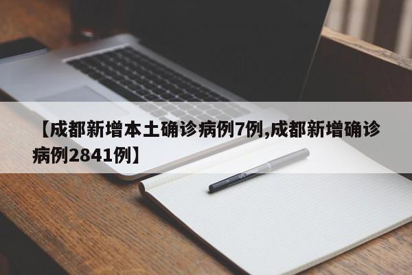 【成都新增本土确诊病例7例,成都新增确诊病例2841例】