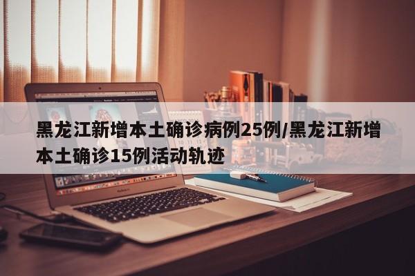 黑龙江新增本土确诊病例25例/黑龙江新增本土确诊15例活动轨迹