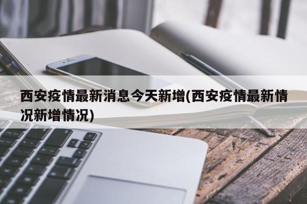 西安疫情最新消息今天新增(西安疫情最新情况新增情况)