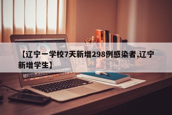 【辽宁一学校7天新增298例感染者,辽宁新增学生】