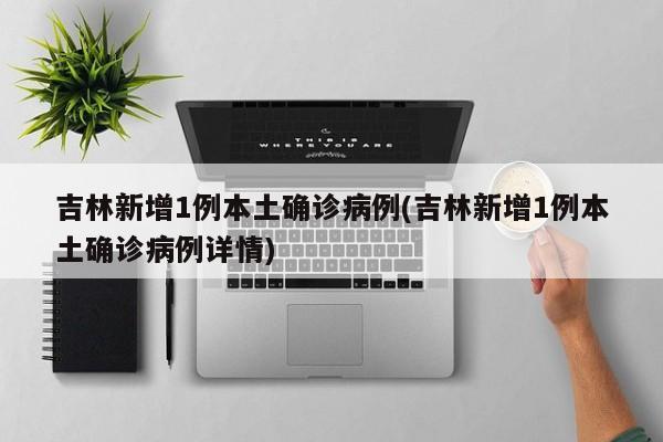 吉林新增1例本土确诊病例(吉林新增1例本土确诊病例详情)