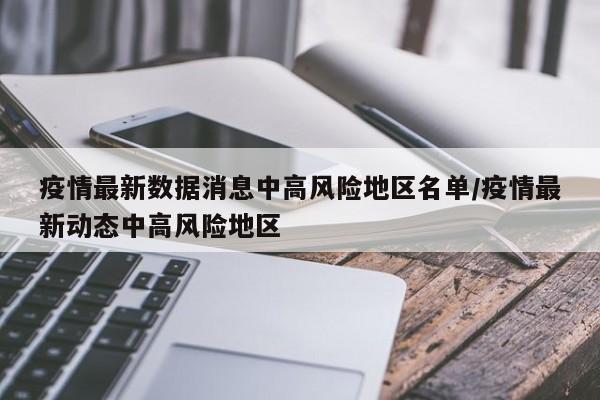 疫情最新数据消息中高风险地区名单/疫情最新动态中高风险地区
