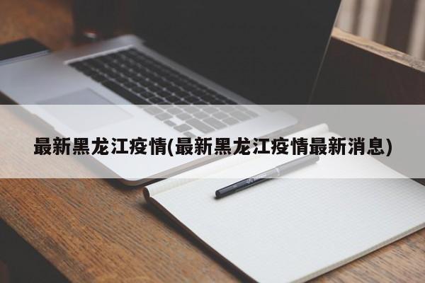 最新黑龙江疫情(最新黑龙江疫情最新消息)