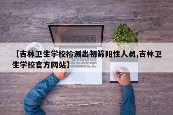 【吉林卫生学校检测出初筛阳性人员,吉林卫生学校官方网站】