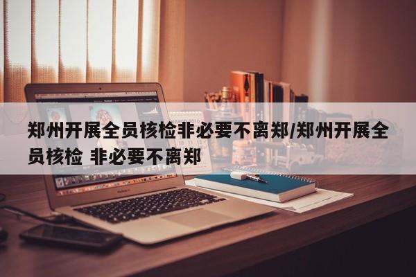 郑州开展全员核检非必要不离郑/郑州开展全员核检 非必要不离郑