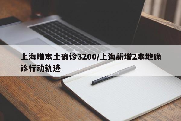 上海增本土确诊3200/上海新增2本地确诊行动轨迹