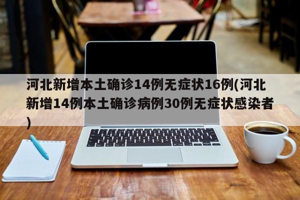 河北新增本土确诊14例无症状16例(河北新增14例本土确诊病例30例无症状感染者)