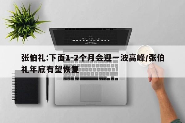张伯礼:下面1-2个月会迎一波高峰/张伯礼年底有望恢复