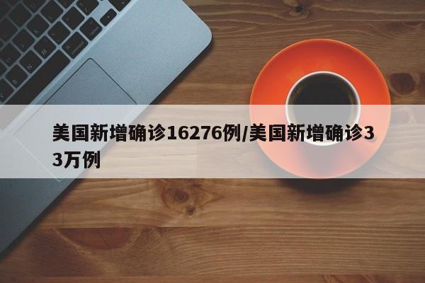 美国新增确诊16276例/美国新增确诊33万例