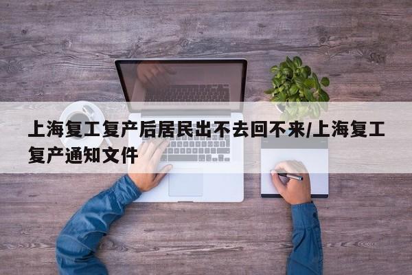 上海复工复产后居民出不去回不来/上海复工复产通知文件