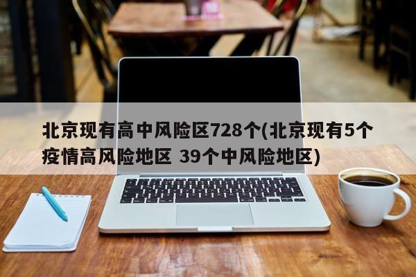 北京现有高中风险区728个(北京现有5个疫情高风险地区 39个中风险地区)