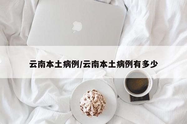 云南本土病例/云南本土病例有多少