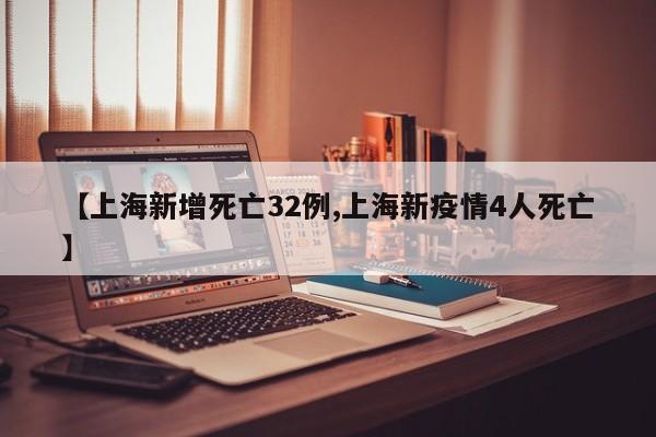 【上海新增死亡32例,上海新疫情4人死亡】
