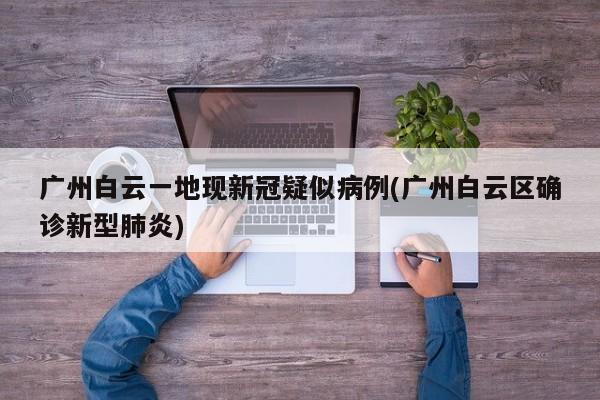 广州白云一地现新冠疑似病例(广州白云区确诊新型肺炎)
