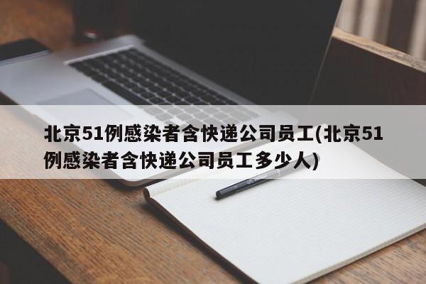 北京51例感染者含快递公司员工(北京51例感染者含快递公司员工多少人)