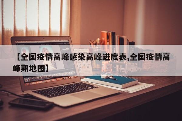 【全国疫情高峰感染高峰进度表,全国疫情高峰期地图】