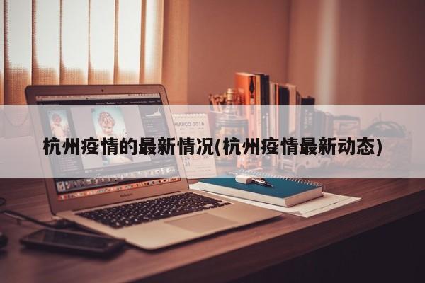 杭州疫情的最新情况(杭州疫情最新动态)