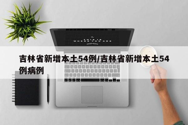 吉林省新增本土54例/吉林省新增本土54例病例