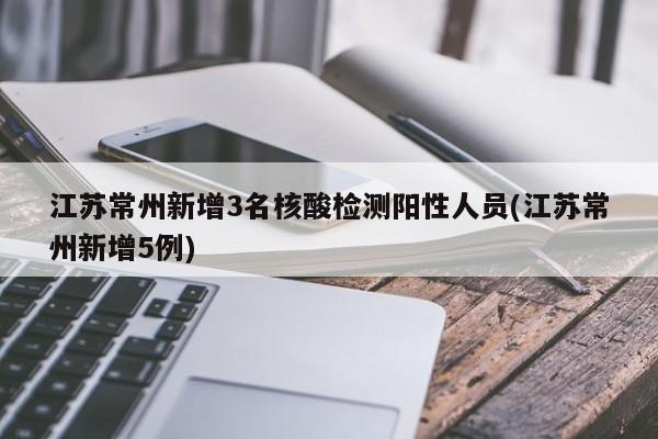 江苏常州新增3名核酸检测阳性人员(江苏常州新增5例)