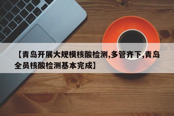 【青岛开展大规模核酸检测,多管齐下,青岛全员核酸检测基本完成】