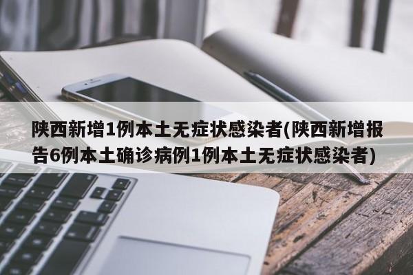陕西新增1例本土无症状感染者(陕西新增报告6例本土确诊病例1例本土无症状感染者)