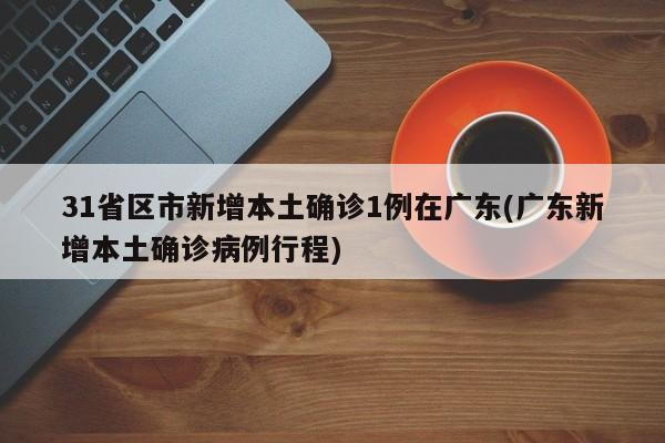 31省区市新增本土确诊1例在广东(广东新增本土确诊病例行程)
