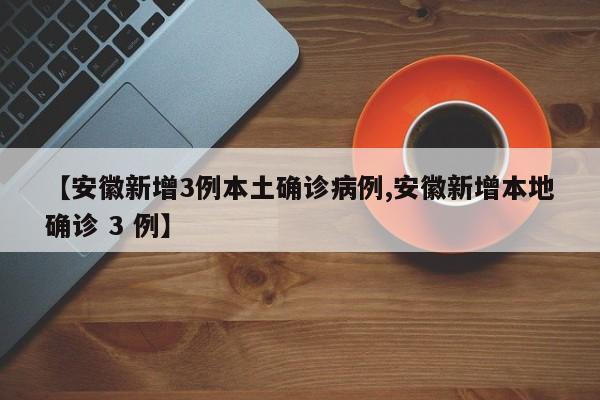 【安徽新增3例本土确诊病例,安徽新增本地确诊 3 例】