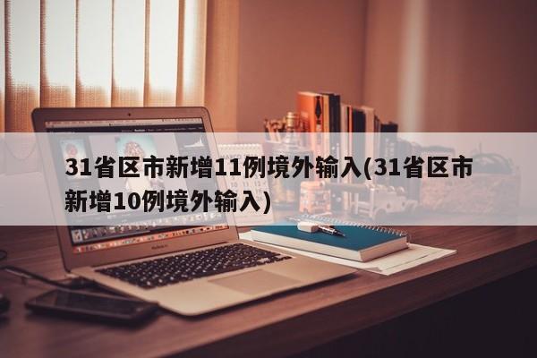 31省区市新增11例境外输入(31省区市新增10例境外输入)