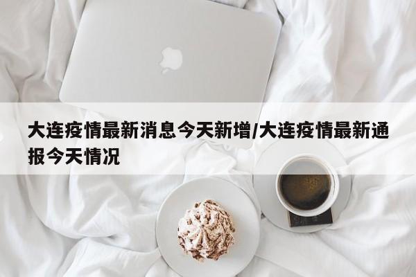 大连疫情最新消息今天新增/大连疫情最新通报今天情况
