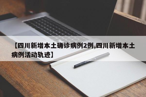 【四川新增本土确诊病例2例,四川新增本土病例活动轨迹】
