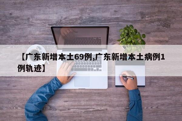 【广东新增本土69例,广东新增本土病例1例轨迹】