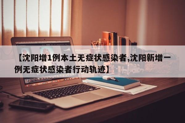 【沈阳增1例本土无症状感染者,沈阳新增一例无症状感染者行动轨迹】