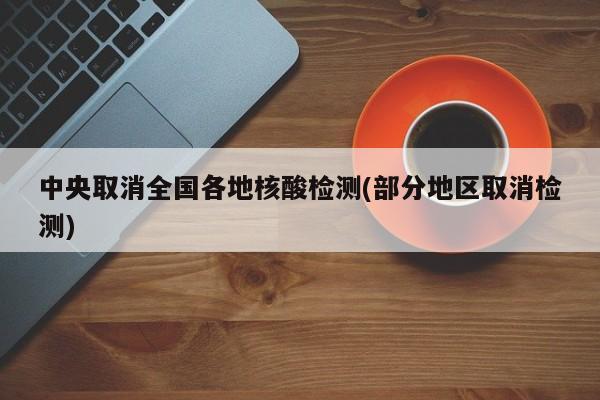 中央取消全国各地核酸检测(部分地区取消检测)