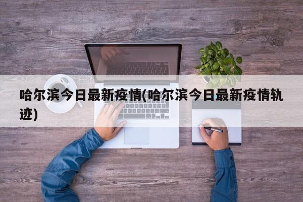 哈尔滨今日最新疫情(哈尔滨今日最新疫情轨迹)