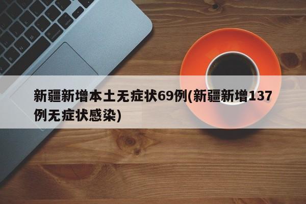 新疆新增本土无症状69例(新疆新增137例无症状感染)