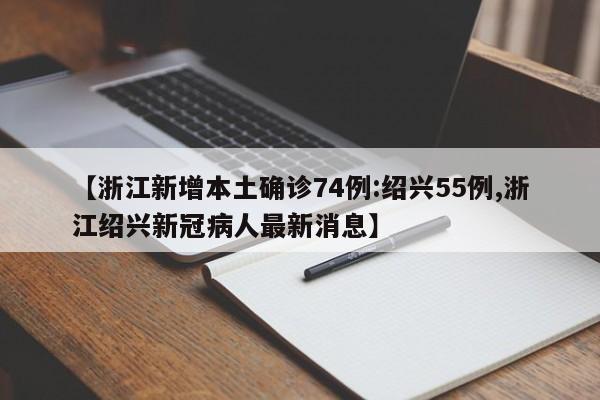 【浙江新增本土确诊74例:绍兴55例,浙江绍兴新冠病人最新消息】