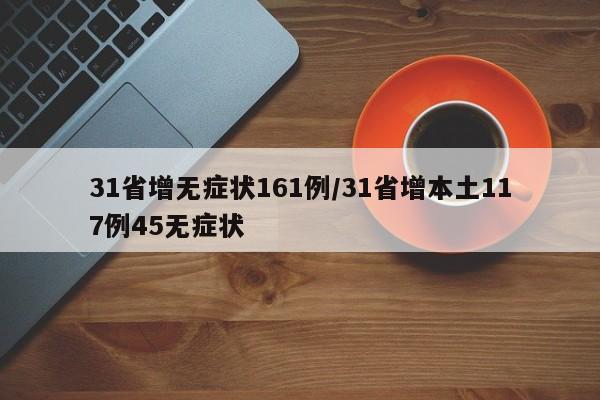 31省增无症状161例/31省增本土117例45无症状