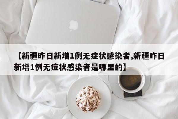 【新疆昨日新增1例无症状感染者,新疆昨日新增1例无症状感染者是哪里的】