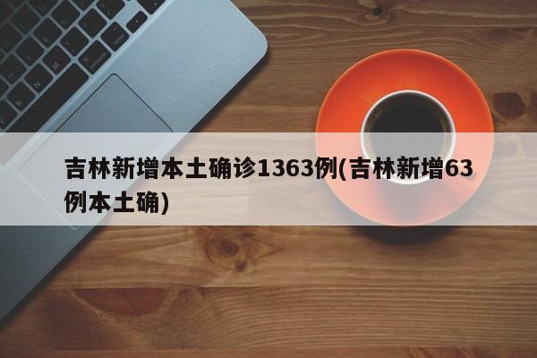 吉林新增本土确诊1363例(吉林新增63例本土确)