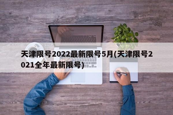 天津限号2022最新限号5月(天津限号2021全年最新限号)
