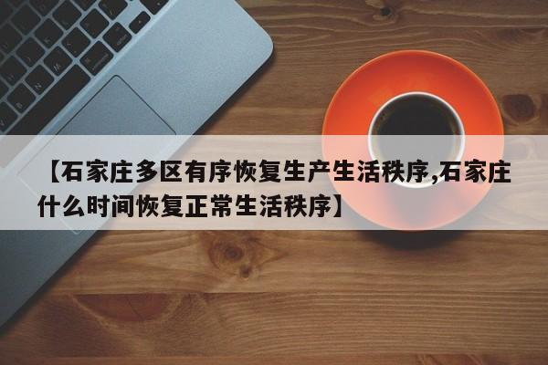 【石家庄多区有序恢复生产生活秩序,石家庄什么时间恢复正常生活秩序】